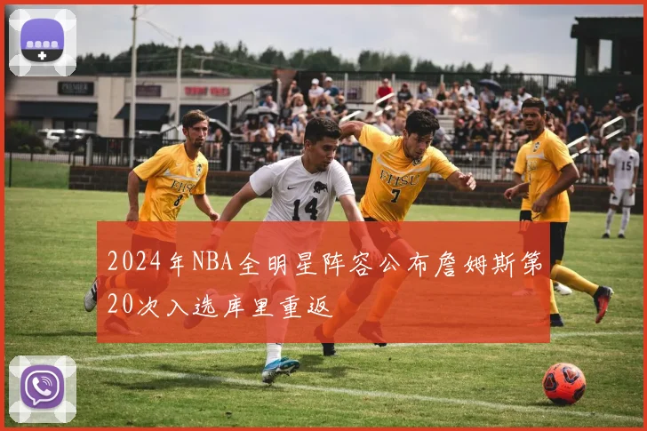 2024年NBA全明星阵容公布詹姆斯第20次入选库里重返