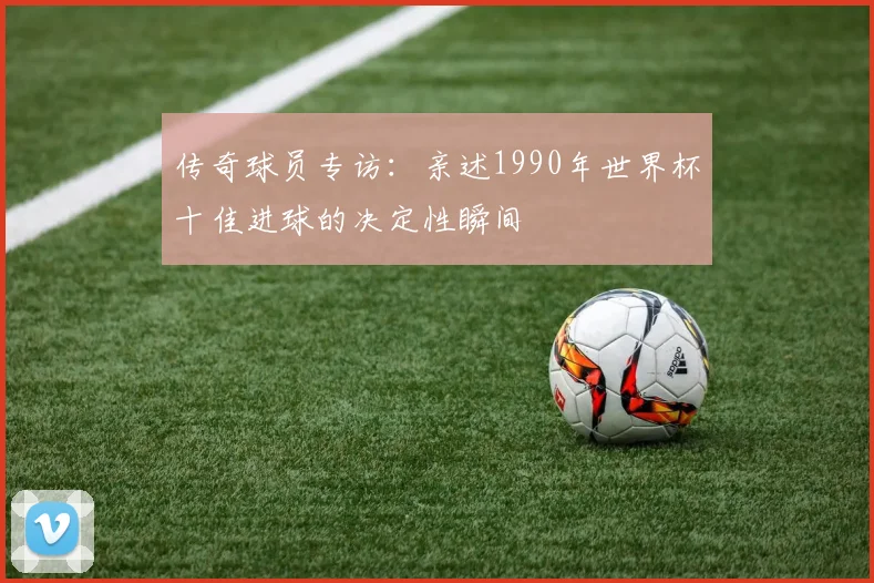 传奇球员专访：亲述1990年世界杯十佳进球的决定性瞬间