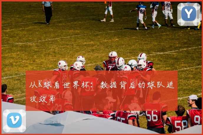 从K球看世界杯：数据背后的球队进攻效率